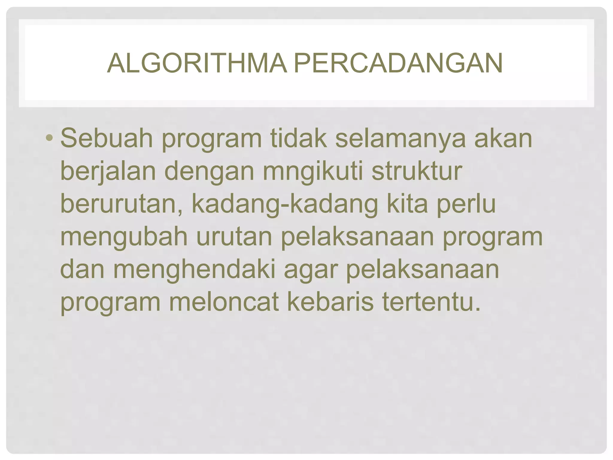 ALGORITHMA PERCADANGAN 
• Sebuah program tidak selamanya akan 
berjalan dengan mngikuti struktur 
berurutan, kadang-kadang kita perlu 
mengubah urutan pelaksanaan program 
dan menghendaki agar pelaksanaan 
program meloncat kebaris tertentu. 
 