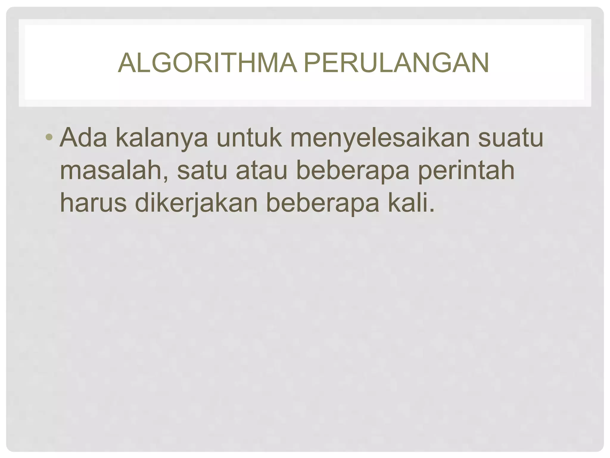 ALGORITHMA PERULANGAN 
• Ada kalanya untuk menyelesaikan suatu 
masalah, satu atau beberapa perintah 
harus dikerjakan beberapa kali. 
 