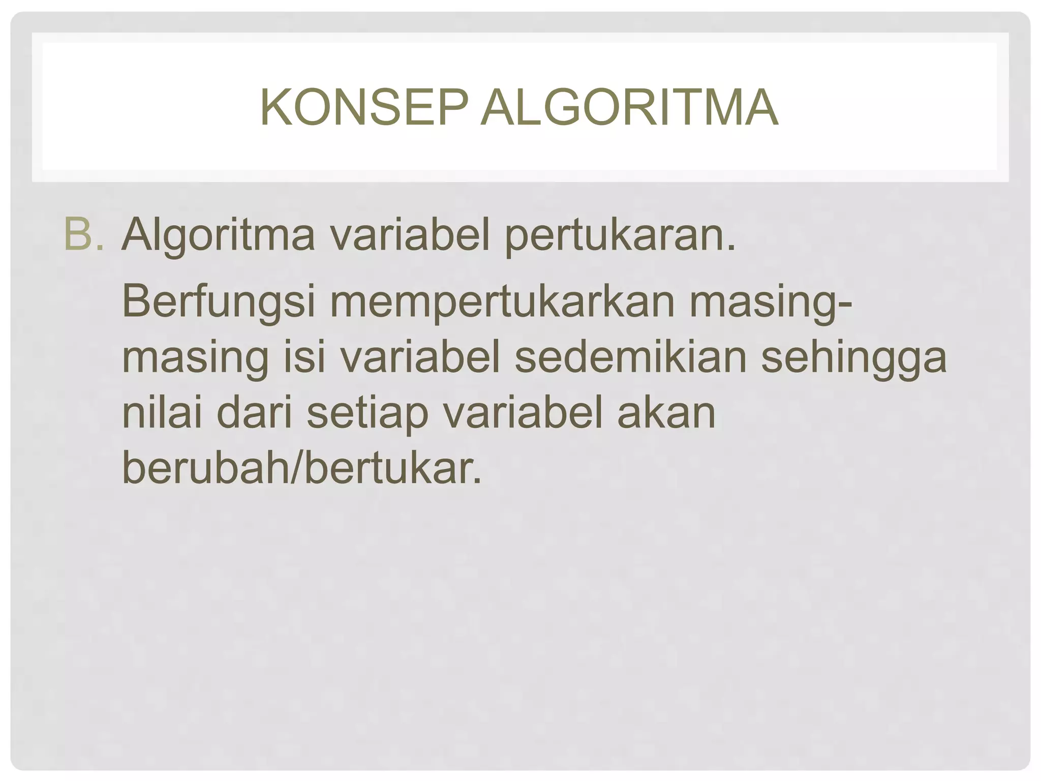KONSEP ALGORITMA 
B. Algoritma variabel pertukaran. 
Berfungsi mempertukarkan masing-masing 
isi variabel sedemikian sehingga 
nilai dari setiap variabel akan 
berubah/bertukar. 
 