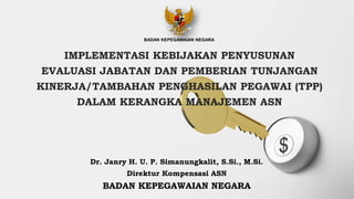 Dr. Janry H. U. P. Simanungkalit, S.Si., M.Si.
Direktur Kompensasi ASN
BADAN KEPEGAWAIAN NEGARA
IMPLEMENTASI KEBIJAKAN PENYUSUNAN
EVALUASI JABATAN DAN PEMBERIAN TUNJANGAN
KINERJA/TAMBAHAN PENGHASILAN PEGAWAI (TPP)
DALAM KERANGKA MANAJEMEN ASN
BADAN KEPEGAWAIAN NEGARA
 