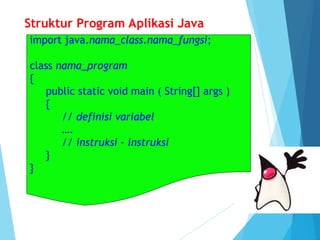 Struktur Program Aplikasi Java
import java.nama_class.nama_fungsi;
class nama_program
{
public static void main ( String[] args )
{
// definisi variabel
….
// instruksi – instruksi
}
}
 