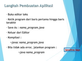 Langkah Pembuatan Aplikasi
Langkah Pembuatan Aplikasi
- Buka editor teks
- Ketik program dari baris pertama hingga baris
terakhir
- Save As : nama_program.java
- Keluar dari Editor
- Kompilasi :
>javac nama_program.java
- Bila tidak ada error, jalankan program :
>java nama_program
Sensitive keys
Sensitive keys
 
