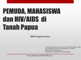 PEMUDA, MAHASISWA
dan HIV/AIDS di
Tanah Papua
www.papuanyouthhealth.org
*Di sampaikan pada seminar sehari HIV/AIDS dalam rangka
memperingati Hari AIDS Internasional 01/12/2016.
Badan Eksekutif Mahasiswa
Universitas Cenderawasih ( BEM UNCEN)
Willi Fragcana Putra
 