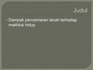 Dampak pencemaran tanah terhadap
makhluk hidup
 