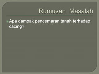 Apa dampak pencemaran tanah terhadap
cacing?
 