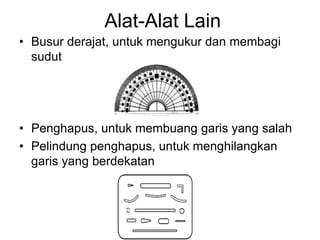 Alat-Alat Lain
• Busur derajat, untuk mengukur dan membagi
sudut
• Penghapus, untuk membuang garis yang salah
• Pelindung penghapus, untuk menghilangkan
garis yang berdekatan
 