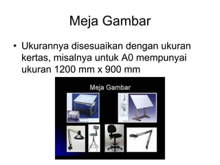 Meja Gambar
• Ukurannya disesuaikan dengan ukuran
kertas, misalnya untuk A0 mempunyai
ukuran 1200 mm x 900 mm
 