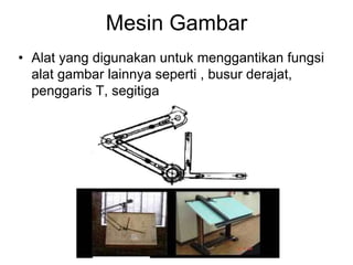 Mesin Gambar
• Alat yang digunakan untuk menggantikan fungsi
alat gambar lainnya seperti , busur derajat,
penggaris T, segitiga
 