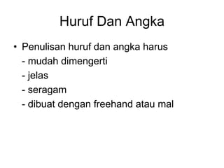 Huruf Dan Angka
• Penulisan huruf dan angka harus
- mudah dimengerti
- jelas
- seragam
- dibuat dengan freehand atau mal
 