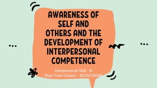 AWARENESS OF
SELF AND
OTHERS AND THE
DEVELOPMENT OF
INTERPERSONAL
COMPETENCE
Interpersonal Skill - B
Roja' Putri Cintani - 4520210046
 