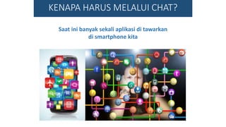 Saat ini banyak sekali aplikasi di tawarkan
di smartphone kita
KENAPA HARUS MELALUI CHAT?
 