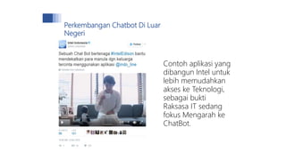 Contoh aplikasi yang
dibangun Intel untuk
lebih memudahkan
akses ke Teknologi,
sebagai bukti
Raksasa IT sedang
fokus Mengarah ke
ChatBot.
Perkembangan Chatbot Di Luar
Negeri
 