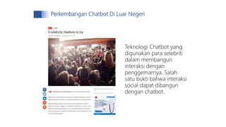 Teknologi Chatbot yang
digunakan para selebriti
dalam membangun
interaksi dengan
penggemarnya. Salah
satu bukti bahwa interaksi
social dapat dibangun
dengan chatbot.
Perkembangan Chatbot Di Luar Negeri
 