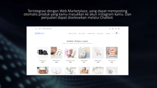 Terintegrasi dengan Web Marketplace, yang dapat memposting
otomatis produk yang kamu masukkan ke akun instagram kamu. Dan
penjualan dapat diselesaikan melalui Chatbot.
 