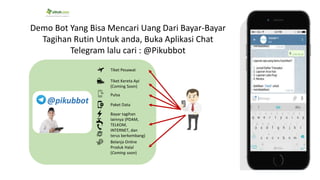 @pikubbot
Demo Bot Yang Bisa Mencari Uang Dari Bayar-Bayar
Tagihan Rutin Untuk anda, Buka Aplikasi Chat
Telegram lalu cari : @Pikubbot
Tiket Pesawat
Tiket Kereta Api
(Coming Soon)
Pulsa
Paket Data
Bayar tagihan
lainnya (PDAM,
TELKOM,
INTERNET, dan
terus berkembang)
Belanja Online
Produk Halal
(Coming soon)
 