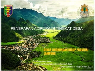 PENERAPAN ADIPURA DI TINGKAT DESA
Disampaikan pada:
Sosialisasi Pengelolaan Bank Sampah Desa
Lampung Selatan, Nopember 2022
DINAS LINGKUNGAN HIDUP PROVINSI
LAMPUNG
 