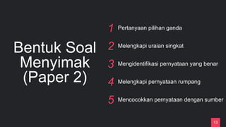 Bentuk Soal
Menyimak
(Paper 2)
1 Pertanyaan pilihan ganda
2 Melengkapi uraian singkat
3 Mengidentifikasi pernyataan yang benar
4 Melengkapi pernyataan rumpang
5 Mencocokkan pernyataan dengan sumber
13
 