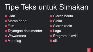 9
Tipe Teks untuk Simakan
n Iklan
n Siaran debat
n Film
n Tayangan dokumenter
n Wawancara
n Monolog
n Siaran berita
n Siniar
n Siaran radio
n Lagu
n Program televisi
n dll.
 