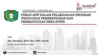 PONTIANAK| 17 OKTOBER 2023
PERAN APIP DALAM PELAKSANAAN PROGRAM
PENGUATAN PEMERINTAHAN DAN
PEMBANGUNAN DESA (P3PD)
www.inspektorat.kalbar.go.id @itprovkalbar
Inspektur Provinsi Kalimantan Barat
Oleh:
Dra. Marlyna, M.Si, CRA, CRP, CGCAE
 