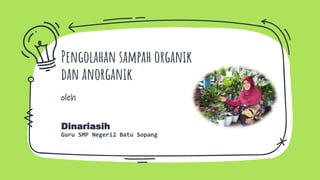 Pengolahan sampah organik
dan anorganik
oleh
Dinariasih
Guru SMP Negeri2 Batu Sopang
 