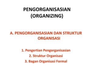 PENGORGANISASIAN
(ORGANIZING)
A. PENGORGANISASIAN DAN STRUKTUR
ORGANISASI
1. Pengertian Pengorganisasian
2. Struktur Organisasi
3. Bagan Organisasi Formal
 