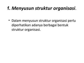 f. Menyusun struktur organisasi.
• Dalam menyusun struktur organisasi perlu
diperhatikan adanya berbagai bentuk
struktur organisasi.
 