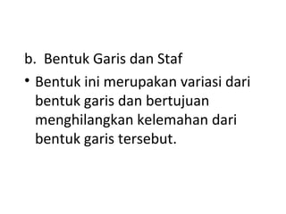 b. Bentuk Garis dan Staf
• Bentuk ini merupakan variasi dari
bentuk garis dan bertujuan
menghilangkan kelemahan dari
bentuk garis tersebut.
 