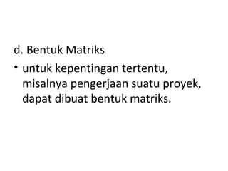 d. Bentuk Matriks
• untuk kepentingan tertentu,
misalnya pengerjaan suatu proyek,
dapat dibuat bentuk matriks.
 