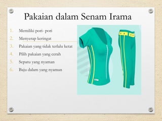 1. Memiliki pori- pori
2. Menyerap keringat
3. Pakaian yang tidak terlalu ketat
4. Pilih pakaian yang cerah
5. Sepatu yang nyaman
6. Baju dalam yang nyaman
Pakaian dalam Senam Irama
 