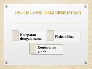 Ketepatan
dengan irama
Fleksibilitas
Kontinuitas
gerak
 