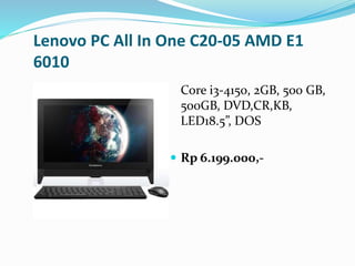 Lenovo PC All In One C20-05 AMD E1
6010
Core i3-4150, 2GB, 500 GB,
500GB, DVD,CR,KB,
LED18.5”, DOS
 Rp 6.199.000,-
 