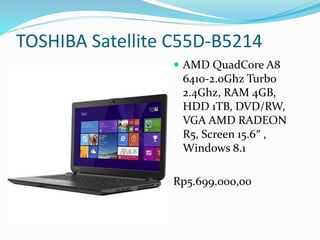 TOSHIBA Satellite C55D-B5214
 AMD QuadCore A8
6410-2.0Ghz Turbo
2.4Ghz, RAM 4GB,
HDD 1TB, DVD/RW,
VGA AMD RADEON
R5, Screen 15.6″ ,
Windows 8.1
Rp5.699.000,00
 