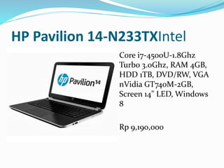 HP Pavilion 14-N233TXIntel
 Core i7-4500U-1.8Ghz
Turbo 3.0Ghz, RAM 4GB,
HDD 1TB, DVD/RW, VGA
nVidia GT740M-2GB,
Screen 14" LED, Windows
8
 Rp 9,190,000
 