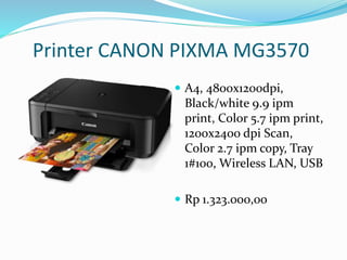 Printer CANON PIXMA MG3570
 A4, 4800x1200dpi,
Black/white 9.9 ipm
print, Color 5.7 ipm print,
1200x2400 dpi Scan,
Color 2.7 ipm copy, Tray
1#100, Wireless LAN, USB
 Rp 1.323.000,00
 