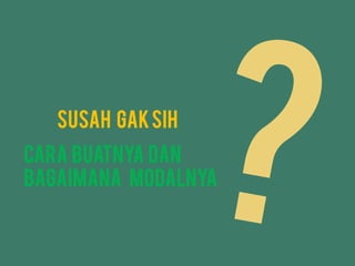Susah gaksih
Cara buatnya dan
bagaimana modalnya
 