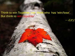 “Think to win Together, not think who
has ‘win/lose’, But think to win together”
Think to win Together, not think who has ‘win/lose’,
But think to win together”
– A.R.S
 