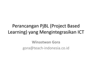 Perancangan PjBL (Project Based
Learning) yang Mengintegrasikan ICT
Winastwan Gora
gora@teach-indonesia.co.id
 