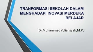 TRANFORMASI SEKOLAH DALAM
MENGHADAPI INOVASI MERDEKA
BELAJAR
Dr.MuhammadYuliansyah,M.Pd
 