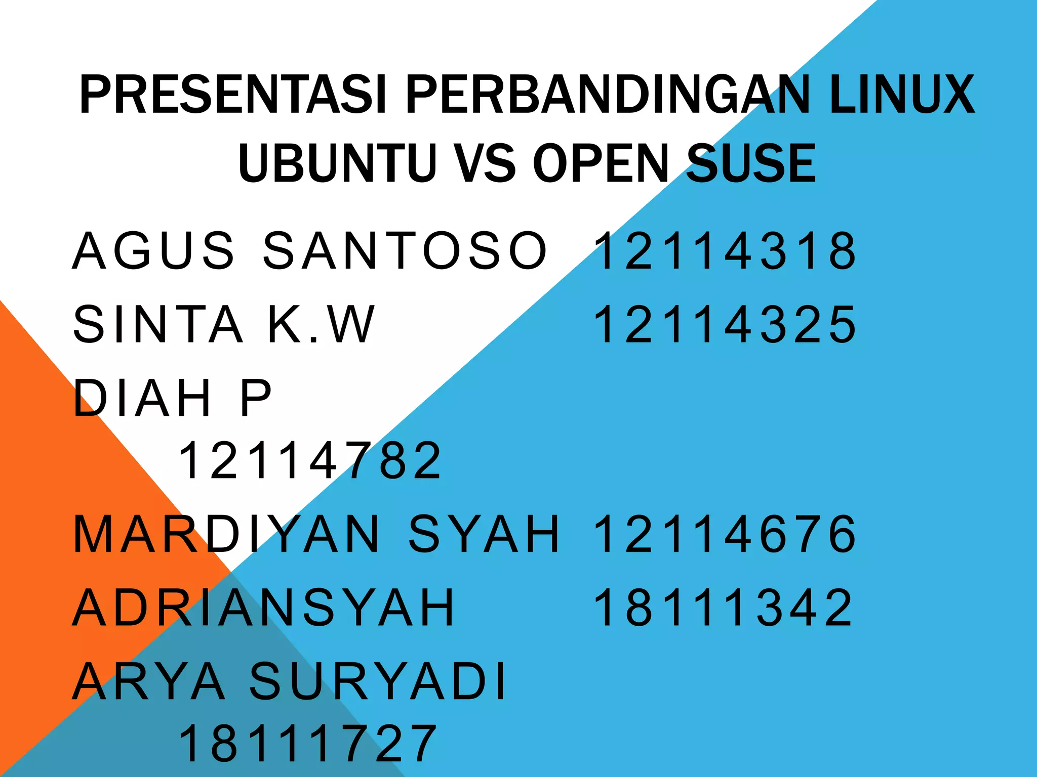 PRESENTASI PERBANDINGAN LINUX
     UBUNTU VS OPEN SUSE
A G U S S A N TO S O    1 2 11 4 3 1 8
S I N TA K . W          1 2 11 4 3 2 5
DIAH P
      1 2 11 4 7 8 2
M A R D I YA N S YA H   1 2 11 4 6 7 6
A D R I A N S YA H      1 8 111 3 4 2
A RYA S U RYA D I
      1 8 111 7 2 7
 