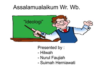 Assalamualaikum Wr. Wb.
“Ideologi”
Presented by :
- Hilwah
- Nurul Faujiah
- Suimah Herniawati
 