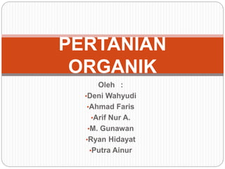 PERTANIAN 
ORGANIK 
Oleh : 
•Deni Wahyudi 
•Ahmad Faris 
•Arif Nur A. 
•M. Gunawan 
•Ryan Hidayat 
•Putra Ainur 
 
