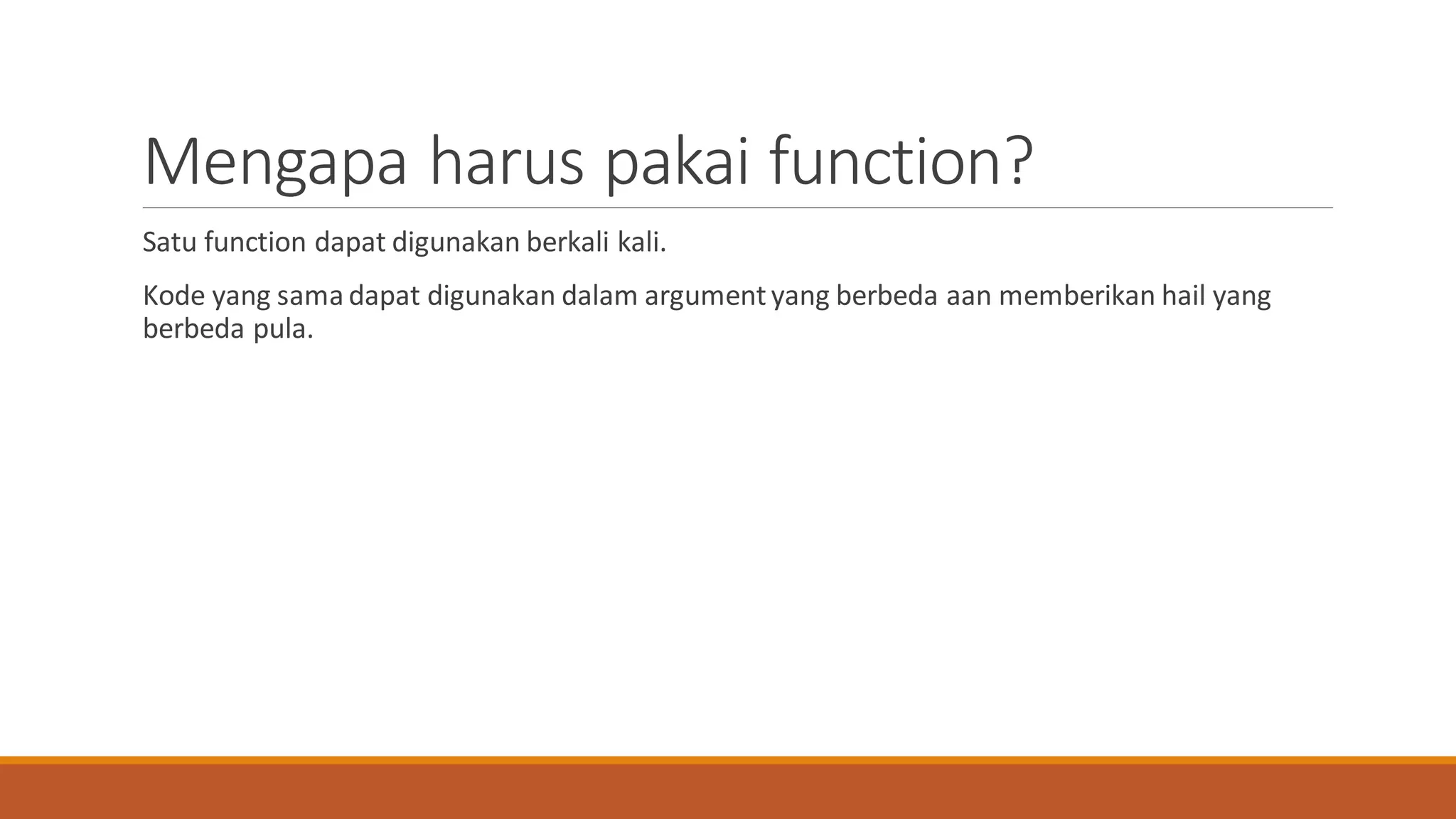 Mengapa harus pakai function?
Satu function dapat digunakan berkali kali.
Kode yang sama dapat digunakan dalam argumentyang berbeda aan memberikan hail yang
berbeda pula.
 