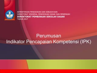 Perumusan
Indikator Pencapaian Kompetensi (IPK)
KEMENTERIAN PENDIDIKAN DAN KEBUDAYAAN
DIREKTORAT JENDERAL PENDIDIKAN DASAR DAN MENENGAH
DIREKTORAT PEMBINAAN SEKOLAH DASAR
TAHUN 2017
 