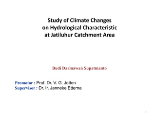 Study of Climate Changes
on Hydrological Characteristic
at Jatiluhur Catchment Area

Budi Darmawan Supatmanto
Promotor : Prof. Dr. V. G. Jetten
Supervisor : Dr. Ir. Janneke Etterna

1

 