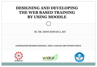 COOPERATION BETWEEN  SEAMOLEC, VEDCA CIANJUR  AND  PPPSWOT BPKLN  DESIGNING AND DEVELOPING  THE WEB BASED TRAINING  BY USING  MOODLE  IR. NR. DEWI SOPIAH A, MT 