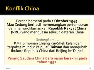Perang	
  berhenti	
  pada	
  1	
  Oktober	
  1949.	
  
Mao	
  Zedong	
  berhasil	
  memenangkan	
  pertempuran	
  
dan	
  memproklamasikan	
  Republik	
  Rakyat	
  China	
  
(RRC)	
  yang	
  menguasai	
  seluruh	
  dataran	
  China	
  
	
  
Sedangkan.....	
  
	
  KMT	
  pimpinan	
  Chiang	
  Kai-­‐Shek	
  kalah	
  dan	
  
terpaksa	
  mundur	
  ke	
  pulau	
  Taiwan	
  dan	
  mengubah	
  
ibukota	
  Republik	
  China	
  dari	
  Beijing	
  ke	
  Taipei.	
  	
  
	
  
Perang	
  Saudara	
  China	
  baru	
  resmi	
  berakhir	
  pada	
  
tahun	
  1991.	
  	
  
	
  5/15/14	
   26	
  
 