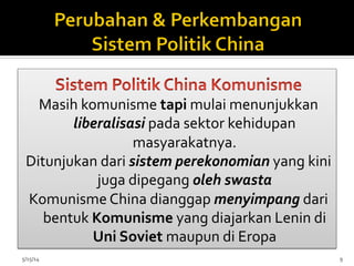 Masih	
  komunisme	
  tapi	
  mulai	
  menunjukkan	
  
liberalisasi	
  pada	
  sektor	
  kehidupan	
  
masyarakatnya.	
  
Ditunjukan	
  dari	
  sistem	
  perekonomian	
  yang	
  kini	
  
juga	
  dipegang	
  oleh	
  swasta	
  
Komunisme	
  China	
  dianggap	
  menyimpang	
  dari	
  
bentuk	
  Komunisme	
  yang	
  diajarkan	
  Lenin	
  di	
  
Uni	
  Soviet	
  maupun	
  di	
  Eropa	
  
5/15/14	
   9	
  
 