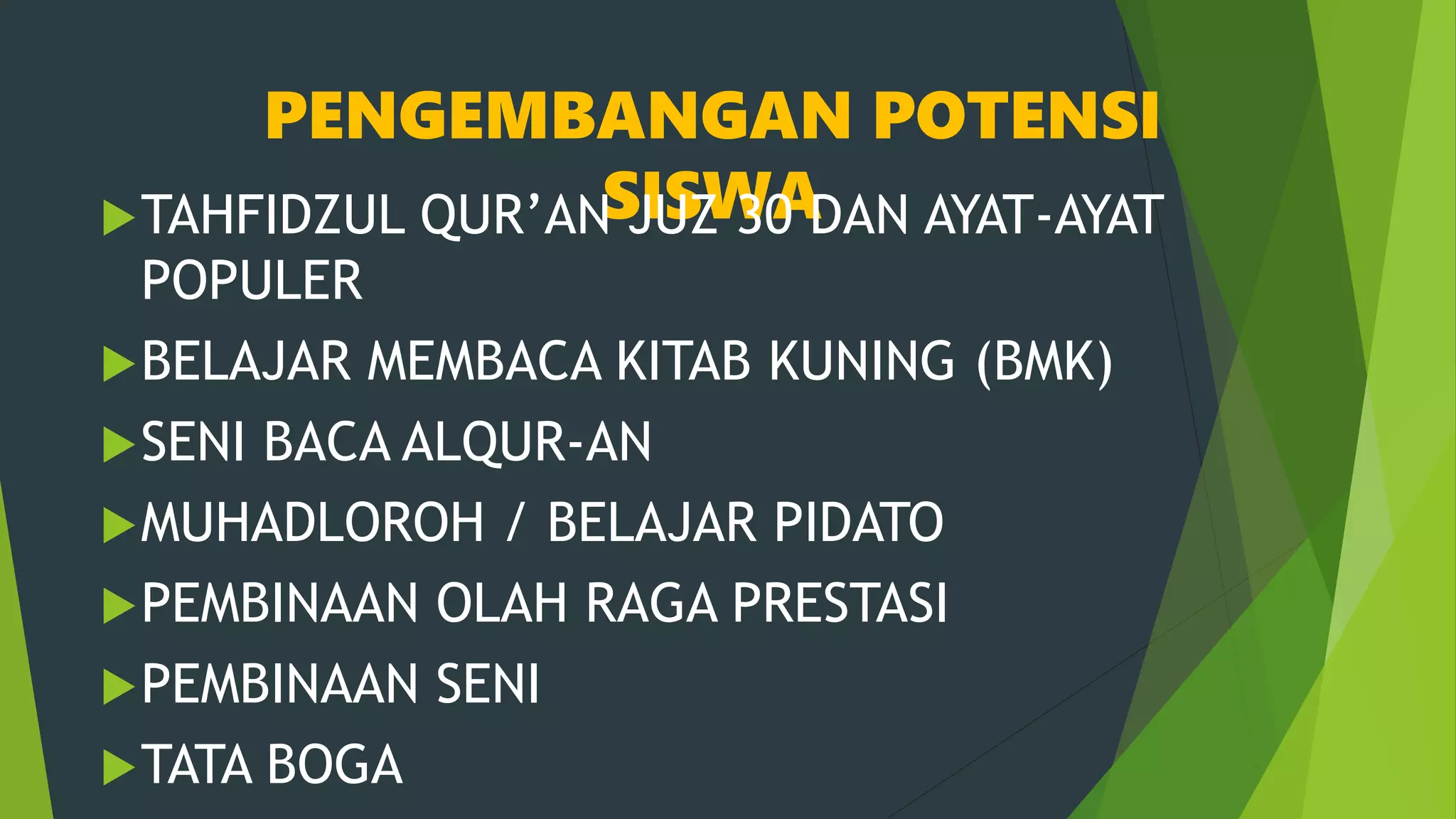 PENGEMBANGAN POTENSI
SISWATAHFIDZUL QUR’AN JUZ 30 DAN AYAT-AYAT
POPULER
BELAJAR MEMBACA KITAB KUNING (BMK)
SENI BACA ALQUR-AN
MUHADLOROH / BELAJAR PIDATO
PEMBINAAN OLAH RAGA PRESTASI
PEMBINAAN SENI
TATA BOGA
 