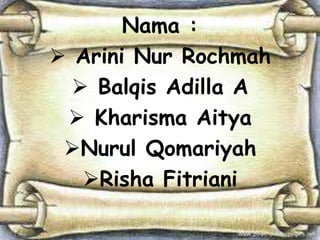 Nama :
 Arini Nur Rochmah
 Balqis Adilla A
 Kharisma Aitya
Nurul Qomariyah
Risha Fitriani
 