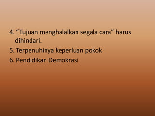 4. “Tujuan menghalalkan segala cara” harus
dihindari.
5. Terpenuhinya keperluan pokok
6. Pendidikan Demokrasi

 